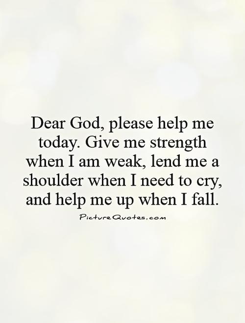 Dear God, please help me today. Give me strength when I am weak, lend me a shoulder when I need to cry, and help me up when I fall Picture Quote #1