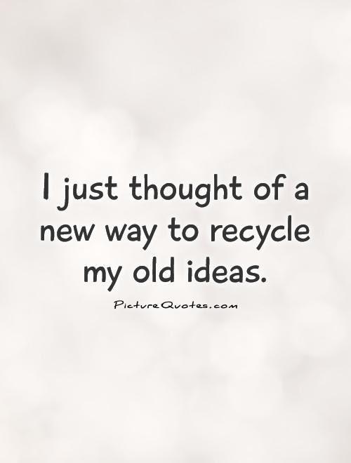 I just thought of a new way to recycle my old ideas Picture Quote #1