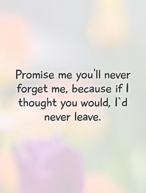 Promise me you'll never forget me, because if I thought you would, I`d never leave Picture Quote #1