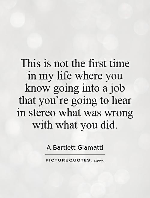 This is not the first time in my life where you know going into a job that you`re going to hear in stereo what was wrong with what you did Picture Quote #1