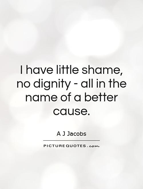 I have little shame, no dignity - all in the name of a better cause Picture Quote #1