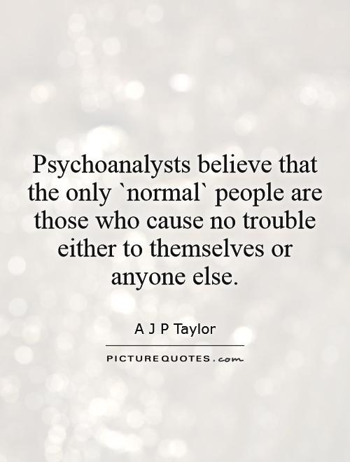 Psychoanalysts believe that the only `normal` people are those who cause no trouble either to themselves or anyone else Picture Quote #1