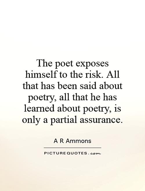 The poet exposes himself to the risk. All that has been said about poetry, all that he has learned about poetry, is only a partial assurance Picture Quote #1
