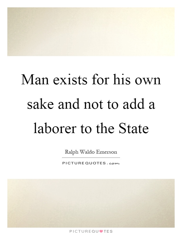Man exists for his own sake and not to add a laborer to the State Picture Quote #1