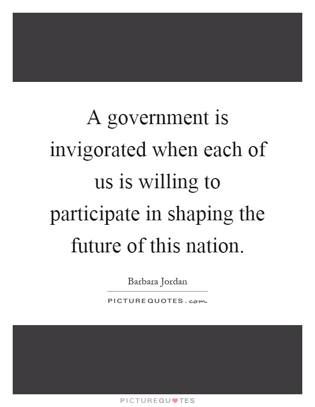 A government is invigorated when each of us is willing to participate in shaping the future of this nation Picture Quote #1