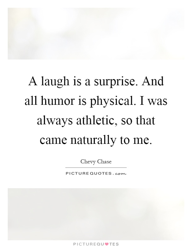 A laugh is a surprise. And all humor is physical. I was always athletic, so that came naturally to me Picture Quote #1