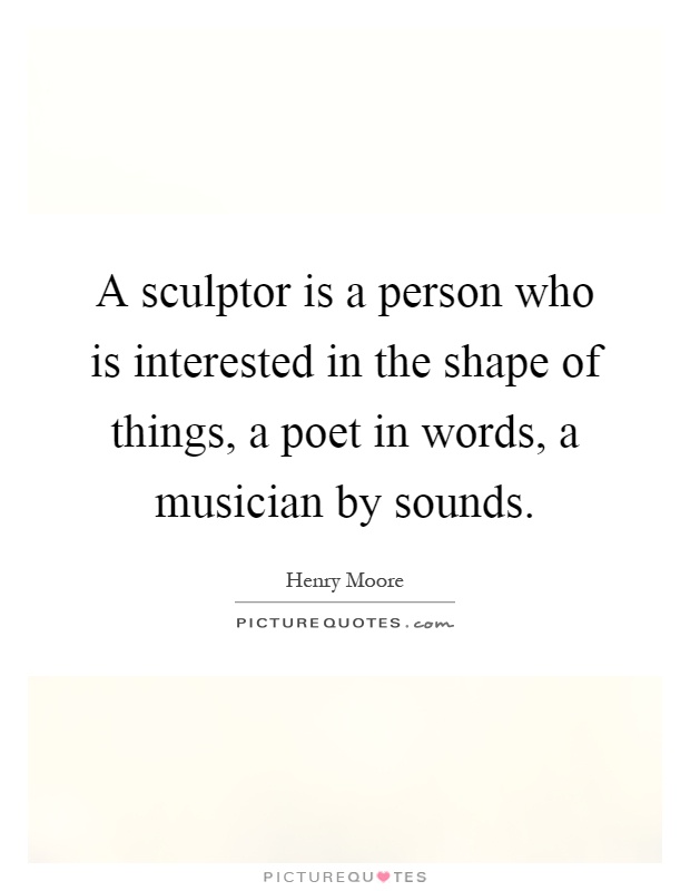 A sculptor is a person who is interested in the shape of things, a poet in words, a musician by sounds Picture Quote #1