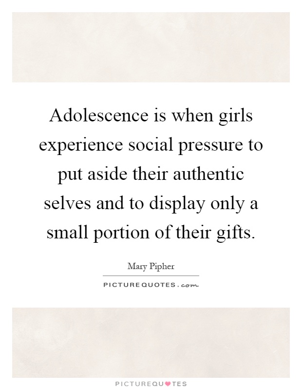 Adolescence is when girls experience social pressure to put aside their authentic selves and to display only a small portion of their gifts Picture Quote #1
