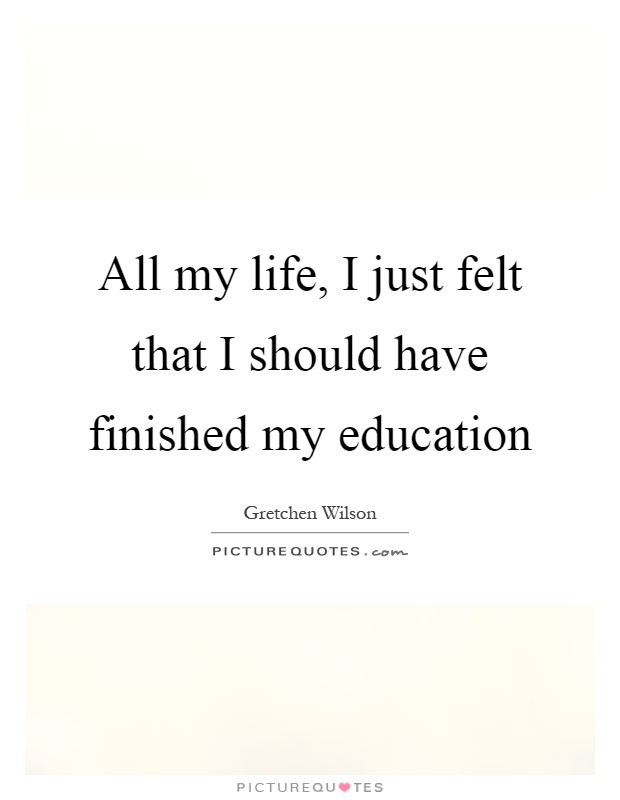All my life, I just felt that I should have finished my education Picture Quote #1