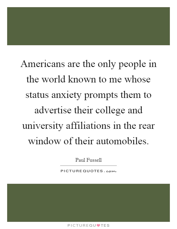 Americans are the only people in the world known to me whose status anxiety prompts them to advertise their college and university affiliations in the rear window of their automobiles Picture Quote #1