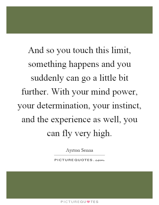 And so you touch this limit, something happens and you suddenly can go a little bit further. With your mind power, your determination, your instinct, and the experience as well, you can fly very high Picture Quote #1