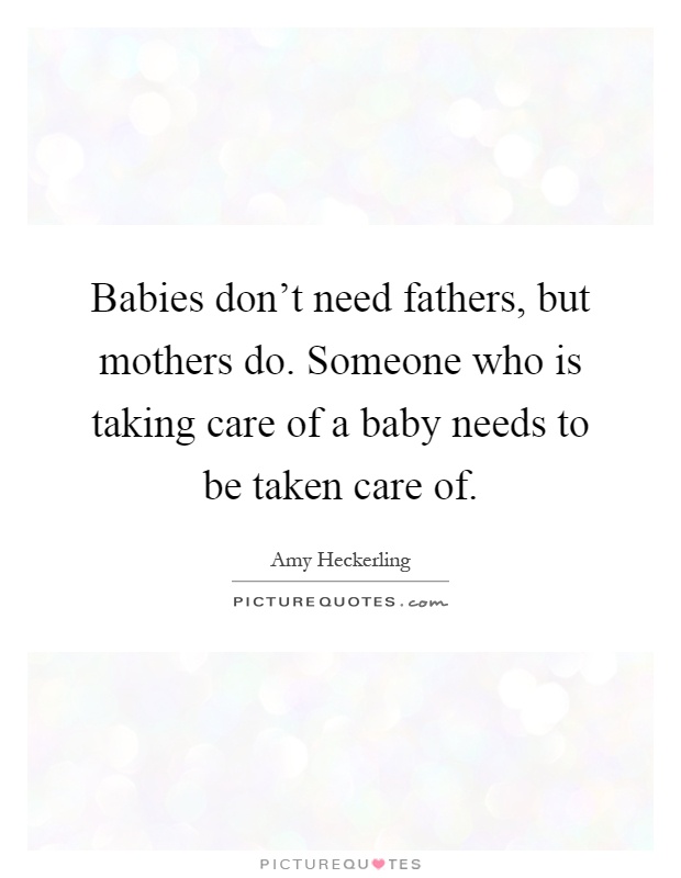 Babies don’t need fathers, but mothers do. Someone who is taking care of a baby needs to be taken care of Picture Quote #1