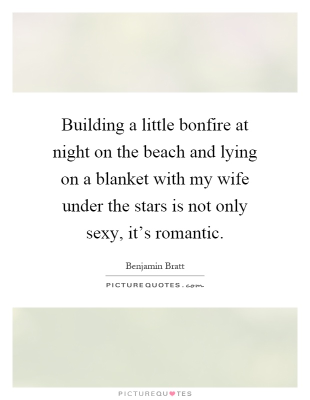 Building a little bonfire at night on the beach and lying on a blanket with my wife under the stars is not only sexy, it’s romantic Picture Quote #1