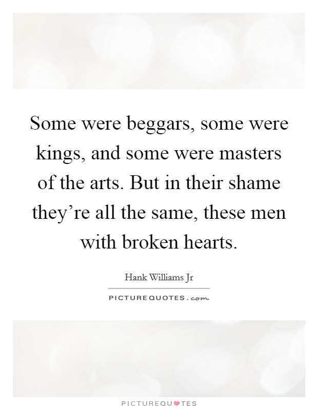 Some were beggars, some were kings, and some were masters of the arts. But in their shame they’re all the same, these men with broken hearts Picture Quote #1