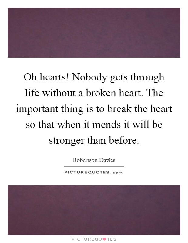 Oh hearts! Nobody gets through life without a broken heart. The important thing is to break the heart so that when it mends it will be stronger than before Picture Quote #1