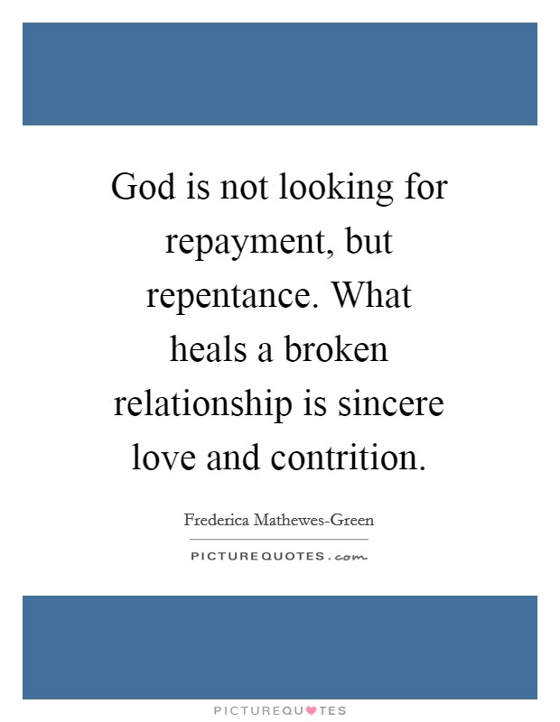 God is not looking for repayment, but repentance. What heals a broken relationship is sincere love and contrition Picture Quote #1