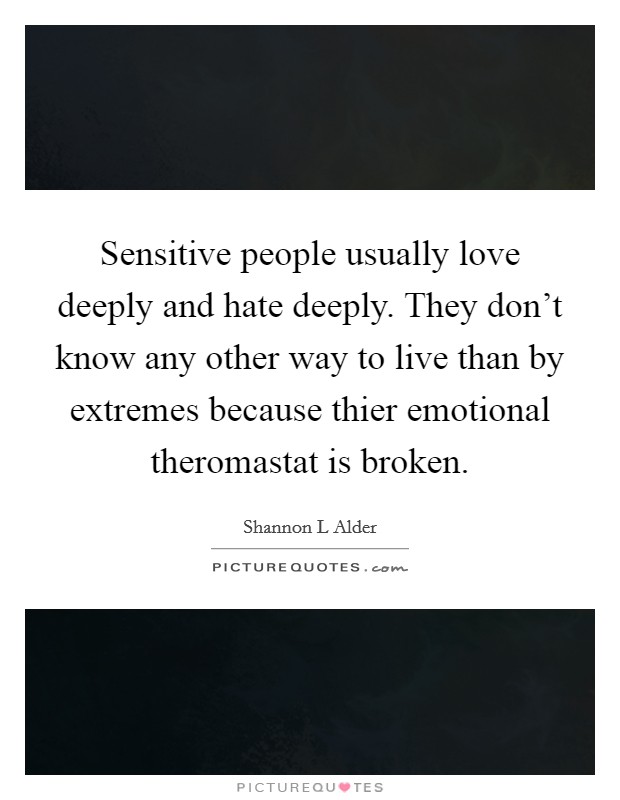 Sensitive people usually love deeply and hate deeply. They don’t know any other way to live than by extremes because thier emotional theromastat is broken Picture Quote #1