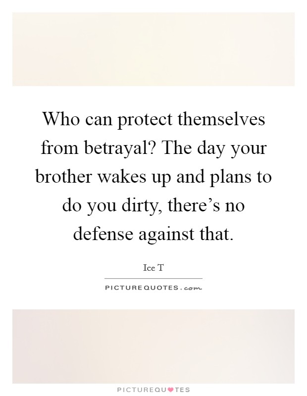 Who can protect themselves from betrayal? The day your brother wakes up and plans to do you dirty, there’s no defense against that Picture Quote #1