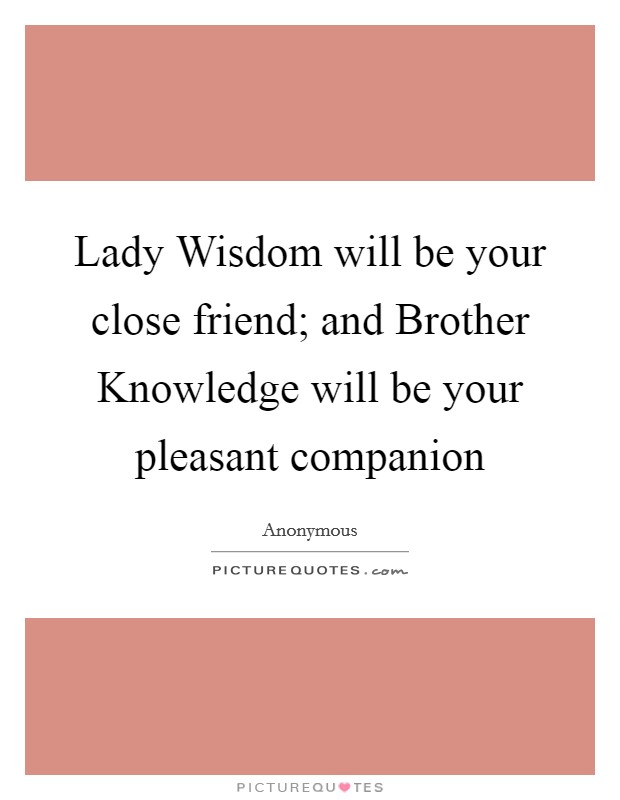 Lady Wisdom will be your close friend; and Brother Knowledge will be your pleasant companion Picture Quote #1