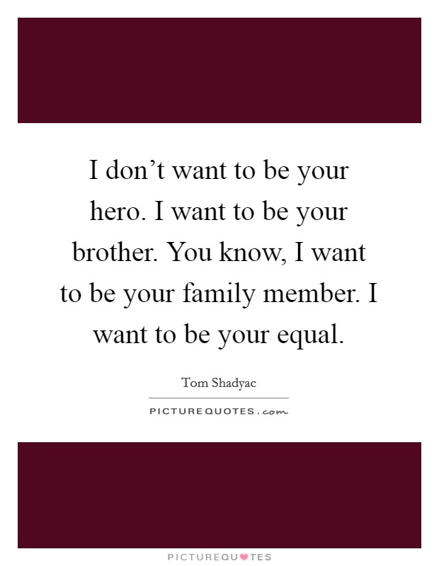 I don’t want to be your hero. I want to be your brother. You know, I want to be your family member. I want to be your equal Picture Quote #1