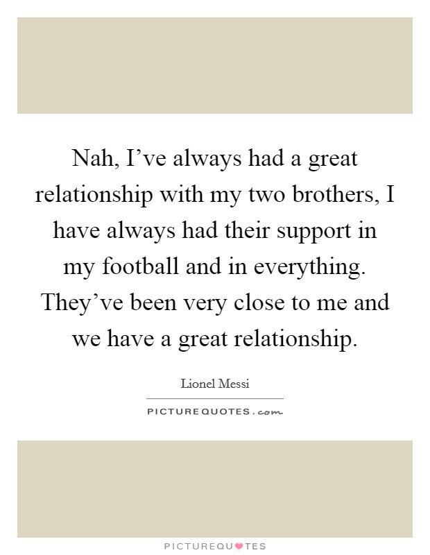 Nah, I’ve always had a great relationship with my two brothers, I have always had their support in my football and in everything. They’ve been very close to me and we have a great relationship Picture Quote #1