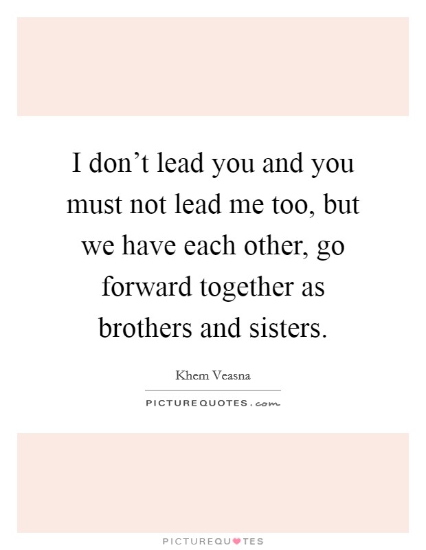 I don't lead you and you must not lead me too, but we have each other, go forward together as brothers and sisters. Picture Quote #1