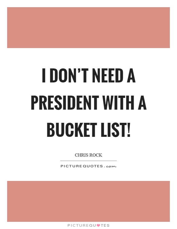 I don’t need a president with a bucket list! Picture Quote #1