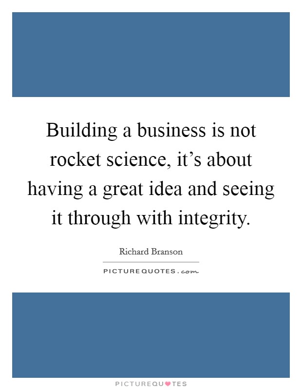 Building a business is not rocket science, it’s about having a great idea and seeing it through with integrity Picture Quote #1