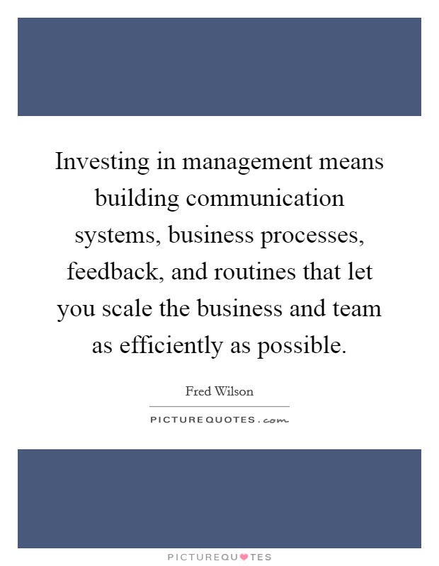 Investing in management means building communication systems, business processes, feedback, and routines that let you scale the business and team as efficiently as possible. Picture Quote #1