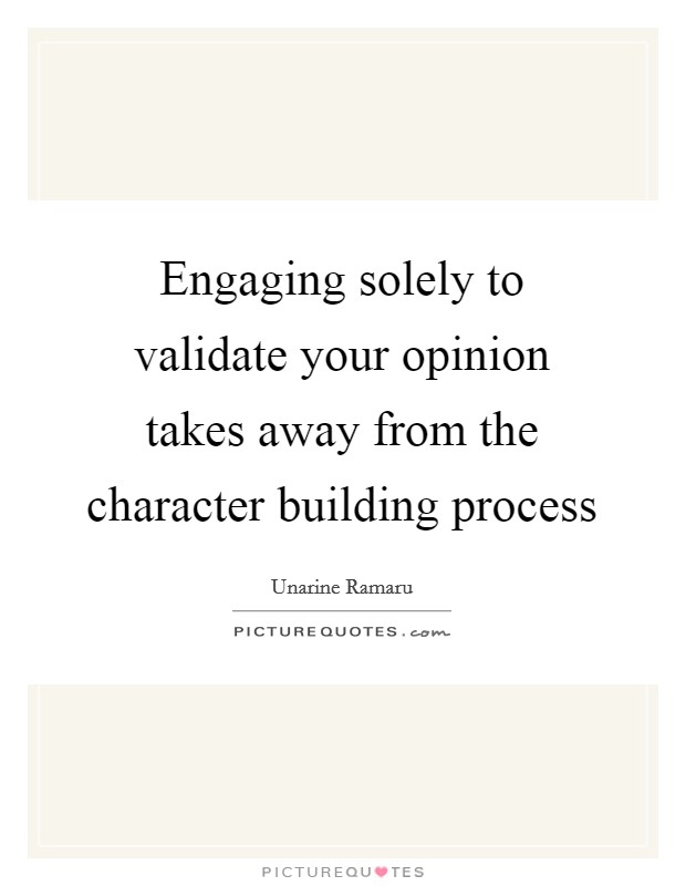 Engaging solely to validate your opinion takes away from the character building process Picture Quote #1