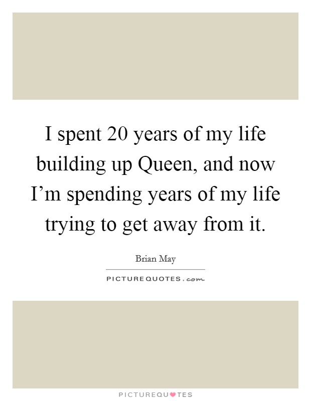 I spent 20 years of my life building up Queen, and now I’m spending years of my life trying to get away from it Picture Quote #1