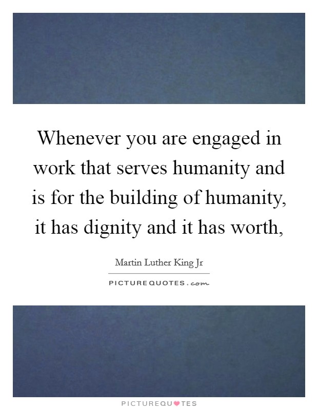 Whenever you are engaged in work that serves humanity and is for the building of humanity, it has dignity and it has worth, Picture Quote #1