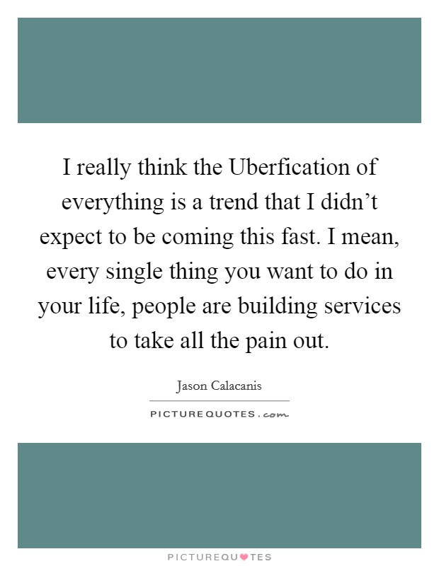I really think the Uberfication of everything is a trend that I didn't expect to be coming this fast. I mean, every single thing you want to do in your life, people are building services to take all the pain out. Picture Quote #1