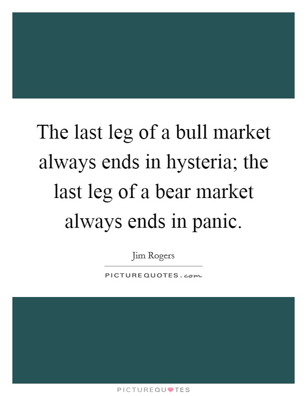 The last leg of a bull market always ends in hysteria; the last leg of a bear market always ends in panic. Picture Quote #1