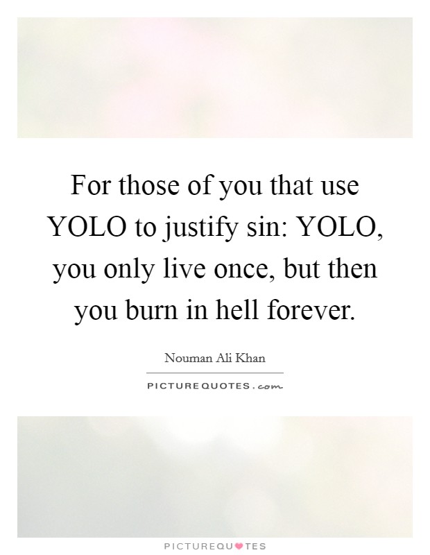 For those of you that use YOLO to justify sin: YOLO, you only live once, but then you burn in hell forever Picture Quote #1