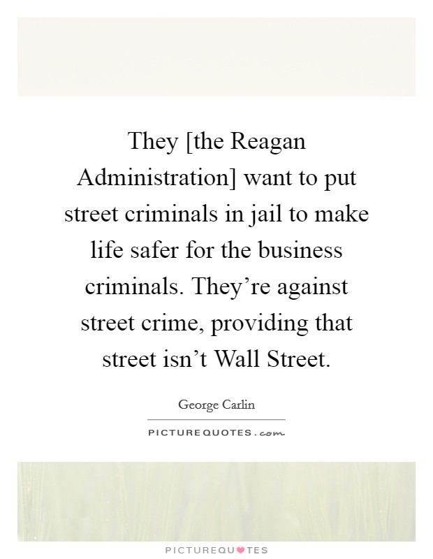 They [the Reagan Administration] want to put street criminals in jail to make life safer for the business criminals. They’re against street crime, providing that street isn’t Wall Street Picture Quote #1