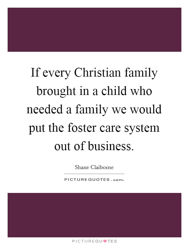 If every Christian family brought in a child who needed a family we would put the foster care system out of business. Picture Quote #1