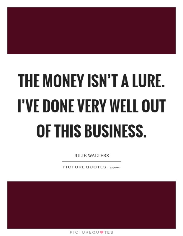 The money isn't a lure. I've done very well out of this business. Picture Quote #1