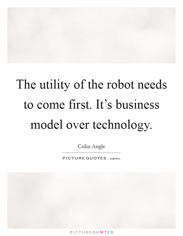 The utility of the robot needs to come first. It's business model over technology. Picture Quote #1