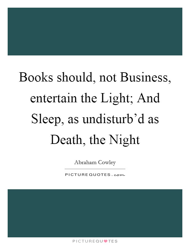 Books should, not Business, entertain the Light; And Sleep, as undisturb’d as Death, the Night Picture Quote #1