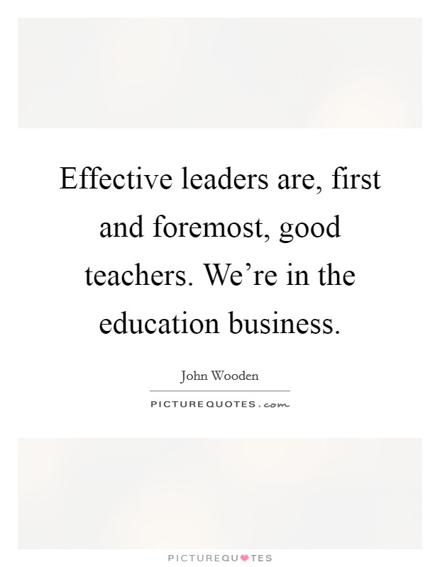 Effective leaders are, first and foremost, good teachers. We’re in the education business Picture Quote #1