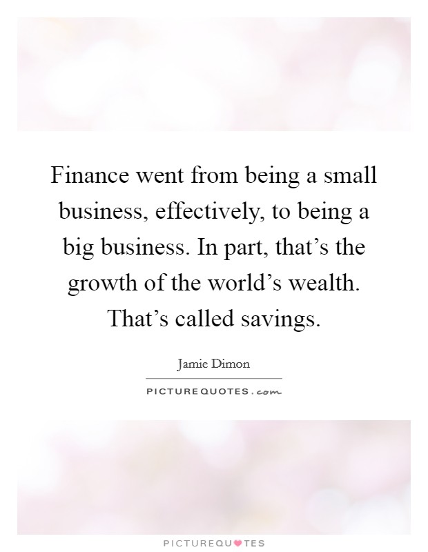 Finance went from being a small business, effectively, to being a big business. In part, that's the growth of the world's wealth. That's called savings. Picture Quote #1