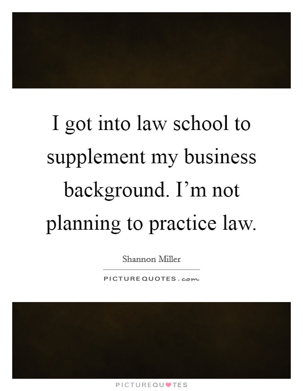 I got into law school to supplement my business background. I'm not planning to practice law. Picture Quote #1