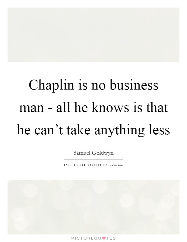Chaplin is no business man - all he knows is that he can’t take anything less Picture Quote #1