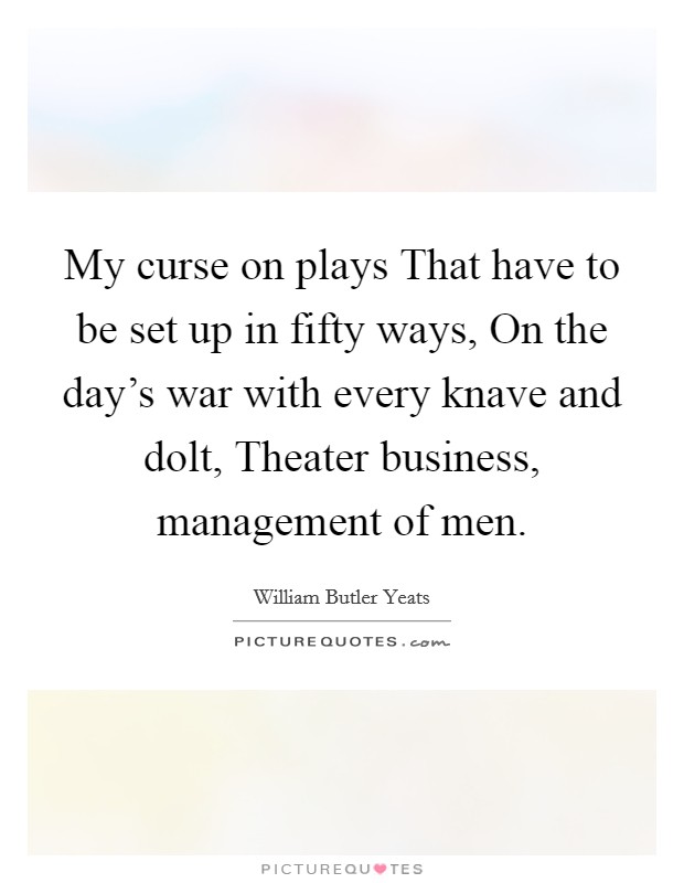 My curse on plays That have to be set up in fifty ways, On the day’s war with every knave and dolt, Theater business, management of men Picture Quote #1