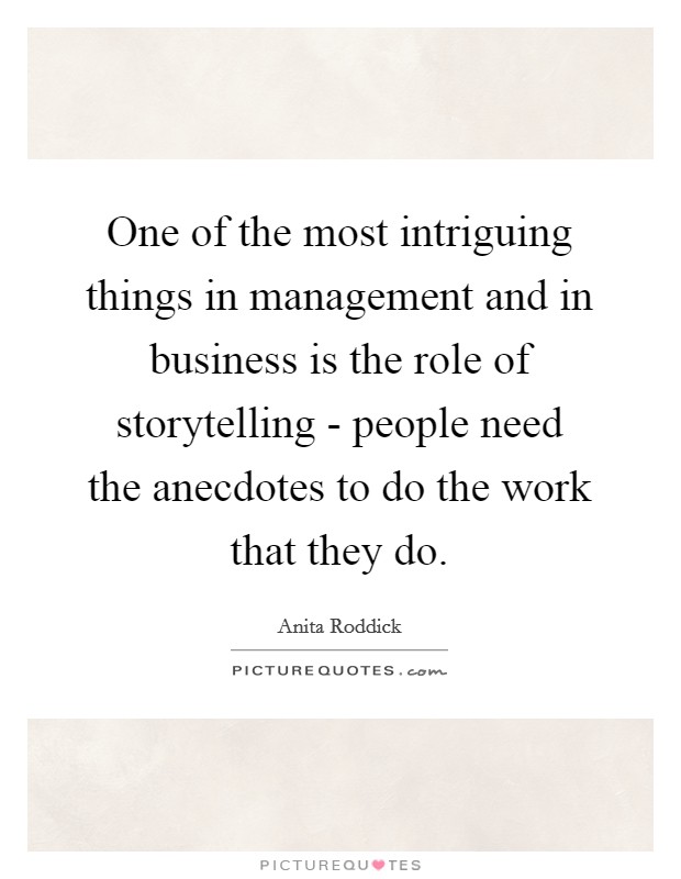 One of the most intriguing things in management and in business is the role of storytelling - people need the anecdotes to do the work that they do Picture Quote #1