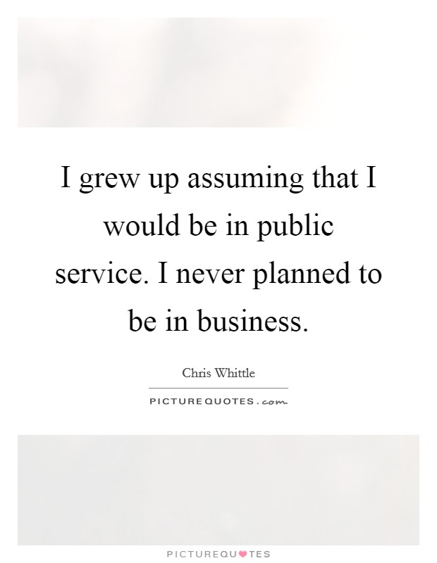 I grew up assuming that I would be in public service. I never planned to be in business. Picture Quote #1