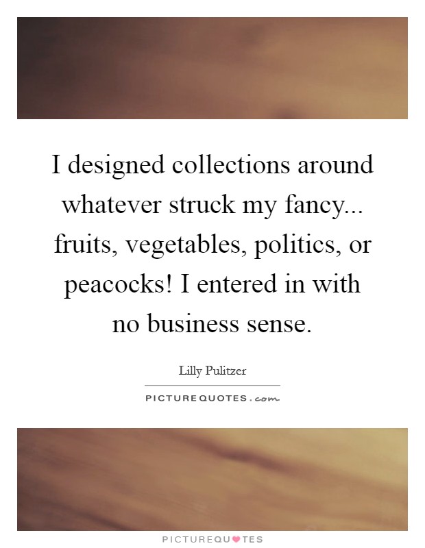 I designed collections around whatever struck my fancy... fruits, vegetables, politics, or peacocks! I entered in with no business sense Picture Quote #1