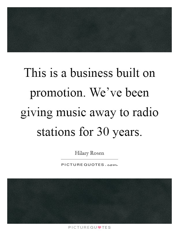 This is a business built on promotion. We've been giving music away to radio stations for 30 years. Picture Quote #1
