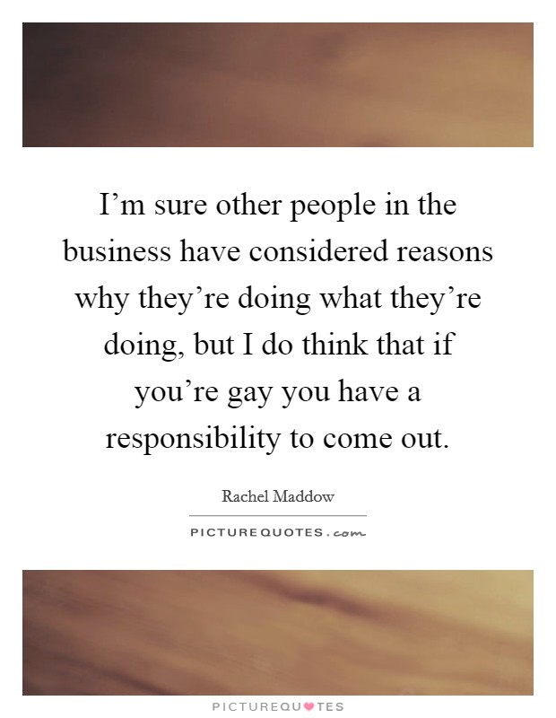 I’m sure other people in the business have considered reasons why they’re doing what they’re doing, but I do think that if you’re gay you have a responsibility to come out Picture Quote #1